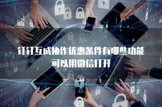钉钉互成协作优惠条件有哪些功能可以用微信打开