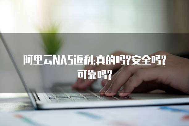 阿里云NAS返利:真的吗?安全吗?可靠吗?