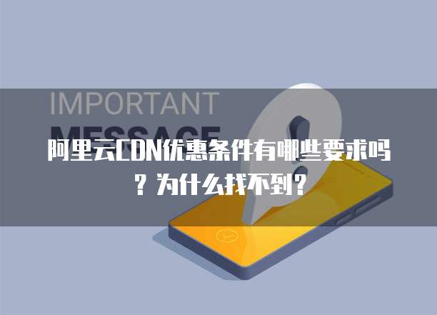 阿里云CDN优惠条件有哪些要求吗?为什么找不到?