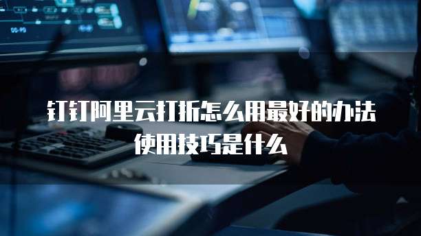 钉钉阿里云打折怎么用最好的办法使用技巧是什么