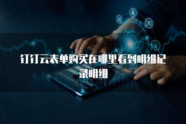 钉钉云表单购买在哪里看到明细记录明细
