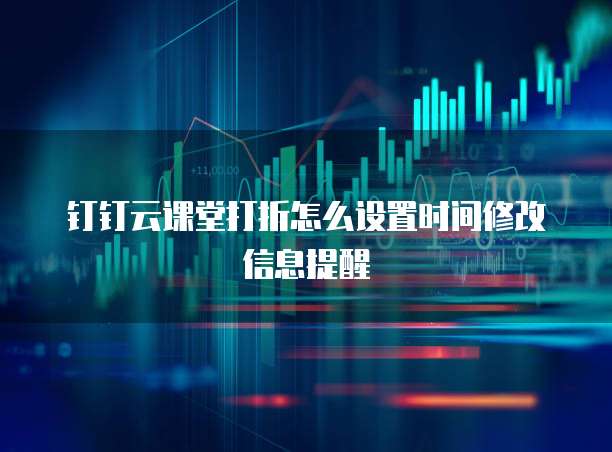 钉钉云课堂打折怎么设置时间修改信息提醒