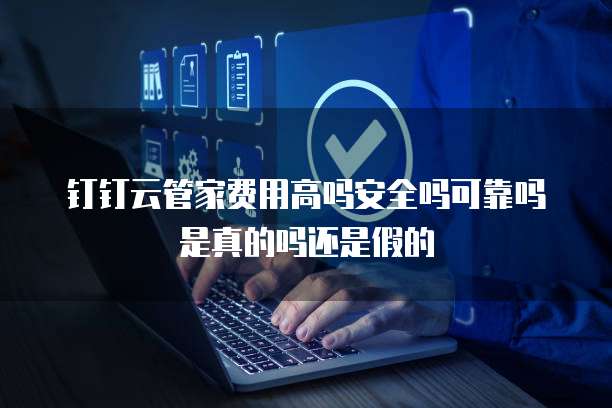 钉钉云管家费用高吗安全吗可靠吗是真的吗还是假的