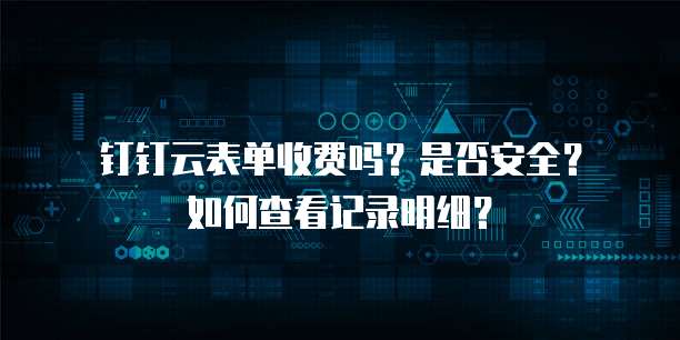 钉钉云表单收费吗?是否安全?如何查看记录明细?