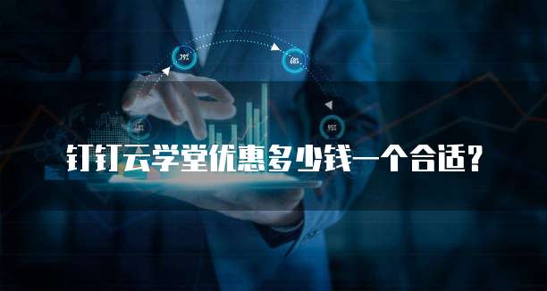 钉钉云学堂优惠多少钱一个合适？