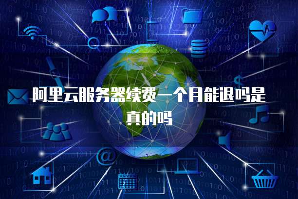 阿里云服务器续费一个月能退吗是真的吗
