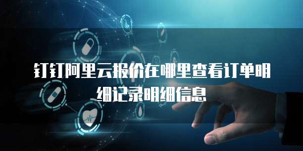 钉钉阿里云报价在哪里查看订单明细记录明细信息