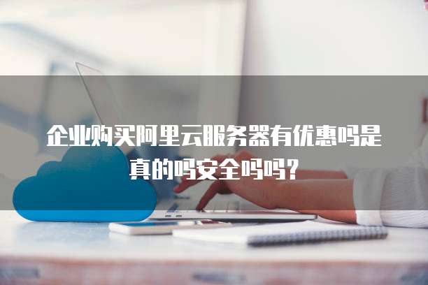 企业购买阿里云服务器有优惠吗是真的吗安全吗吗?