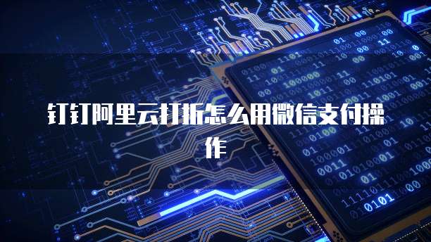 钉钉阿里云打折怎么用微信支付操作