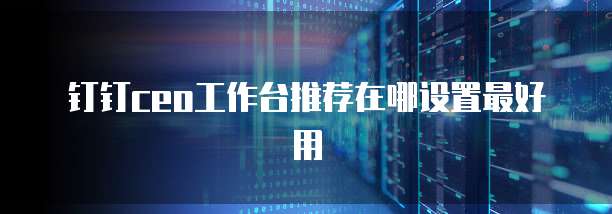 钉钉ceo工作台推荐在哪设置最好用