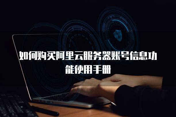 如何购买阿里云服务器账号信息功能使用手册