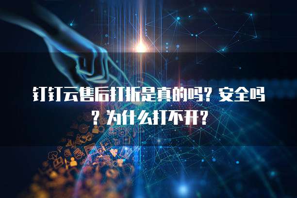 钉钉云售后打折是真的吗?安全吗?为什么打不开?