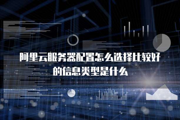 阿里云服务器配置怎么选择比较好的信息类型是什么