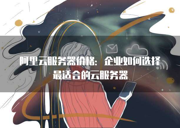 阿里云服务器价格:企业如何选择最适合的云服务器