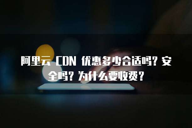 阿里云 CDN 优惠多少合适吗?安全吗?为什么要收费?