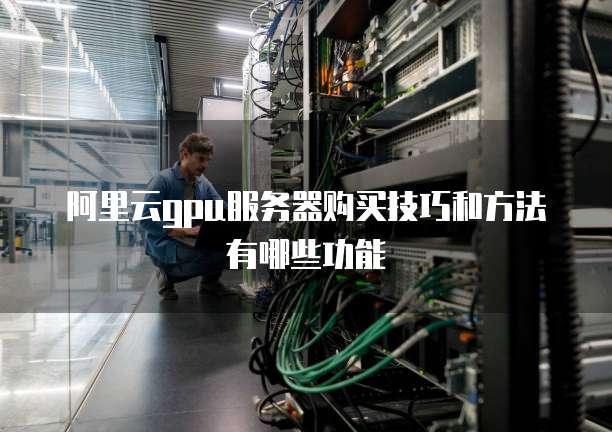 阿里云gpu服务器购买技巧和方法有哪些功能