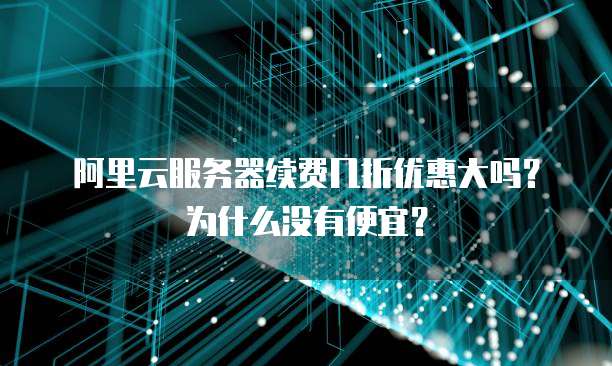 阿里云服务器续费几折优惠大吗?为什么没有便宜?