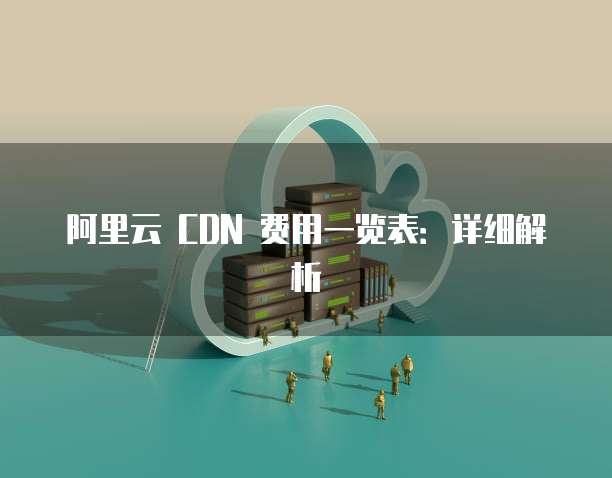 阿里云 CDN 费用一览表:详细解析