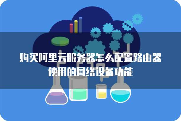 购买阿里云服务器怎么配置路由器使用的网络设备功能