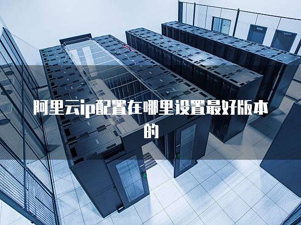 阿里云ip配置在哪里设置最好版本的