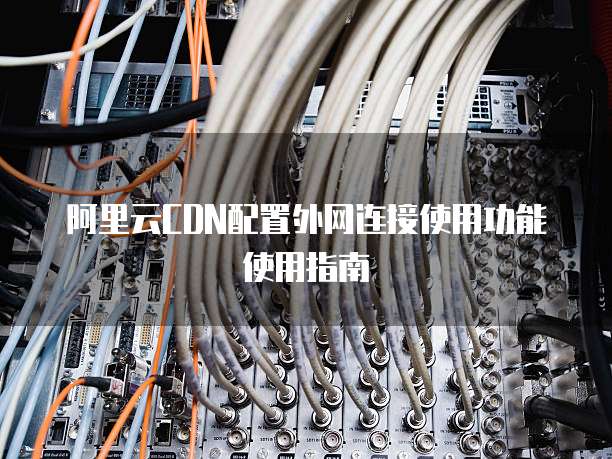 阿里云CDN配置外网连接使用功能使用指南