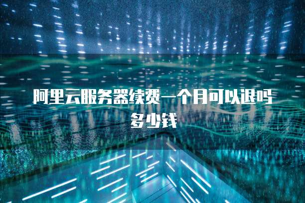阿里云服务器续费一个月可以退吗多少钱