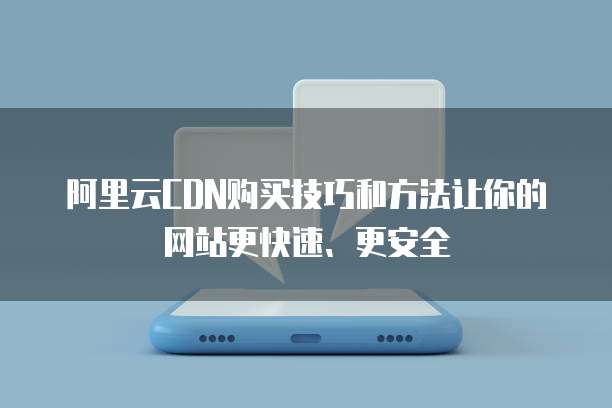 阿里云CDN购买技巧和方法让你的网站更快速、更安全