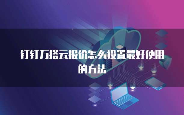 钉钉万搭云报价怎么设置最好使用的方法