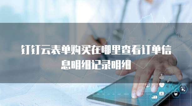 钉钉云表单购买在哪里查看订单信息明细记录明细
