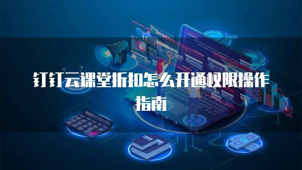 钉钉云课堂折扣怎么开通权限操作指南