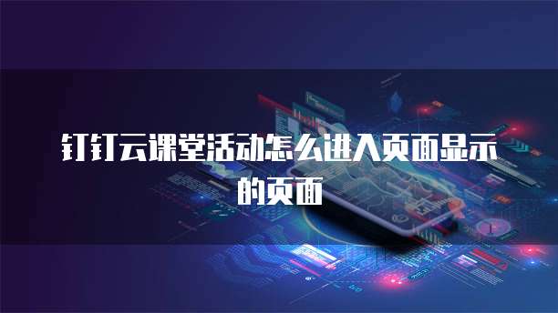 钉钉云课堂活动怎么进入页面显示的页面