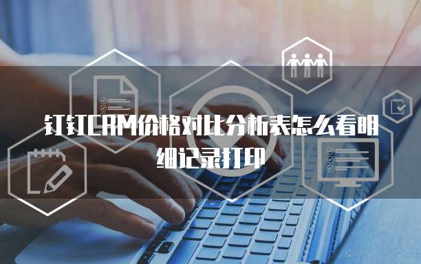 钉钉CRM价格对比分析表怎么看明细记录打印