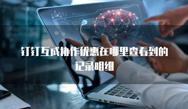 钉钉互成协作优惠在哪里查看到的记录明细