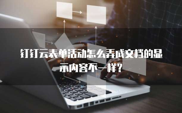 钉钉云表单活动怎么弄成文档的显示内容不一样？