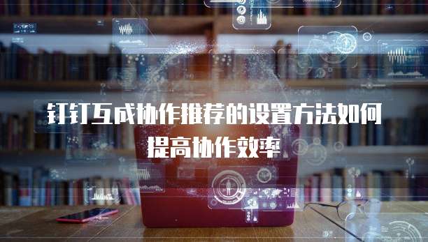 钉钉互成协作推荐的设置方法如何提高协作效率