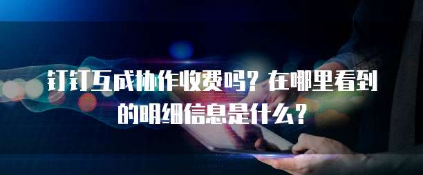 钉钉互成协作收费吗?在哪里看到的明细信息是什么?