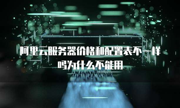 阿里云服务器价格和配置表不一样吗为什么不能用