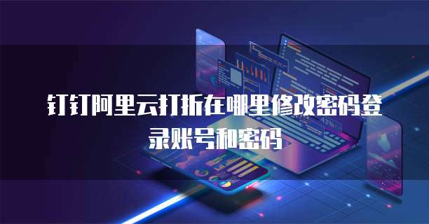 钉钉阿里云打折在哪里修改密码登录账号和密码