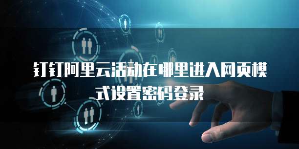 钉钉阿里云活动在哪里进入网页模式设置密码登录
