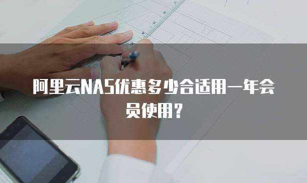 阿里云NAS优惠多少合适用一年会员使用?
