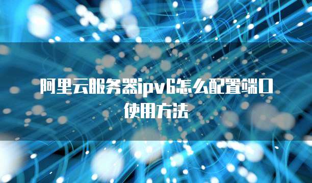 阿里云服务器ipv6怎么配置端口使用方法
