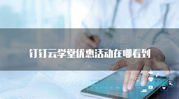 钉钉云学堂优惠活动在哪看到