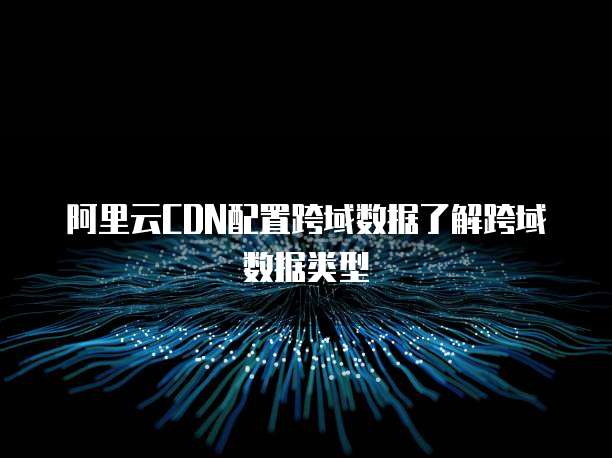 阿里云CDN配置跨域数据了解跨域数据类型