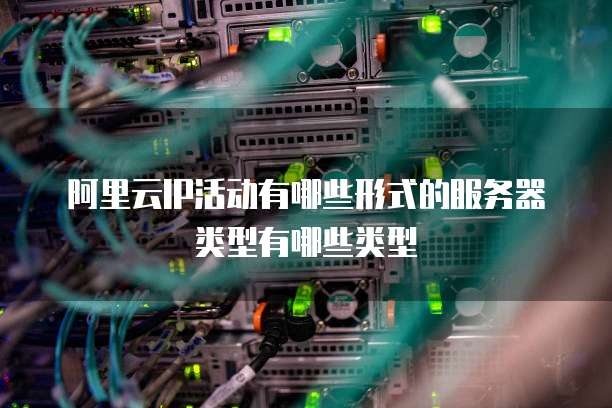 阿里云IP活动有哪些形式的服务器类型有哪些类型