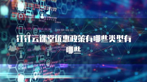 钉钉云课堂优惠政策有哪些类型有哪些