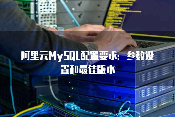 阿里云MySQL配置要求：参数设置和最佳版本