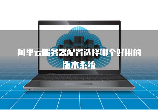 阿里云服务器配置选择哪个好用的版本系统