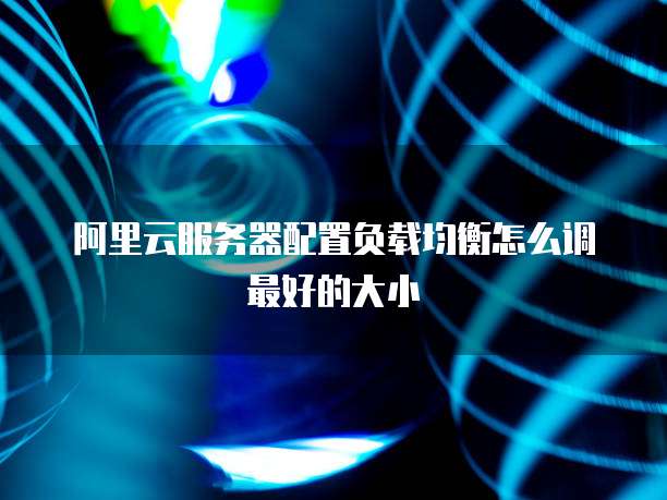 阿里云服务器配置负载均衡怎么调最好的大小