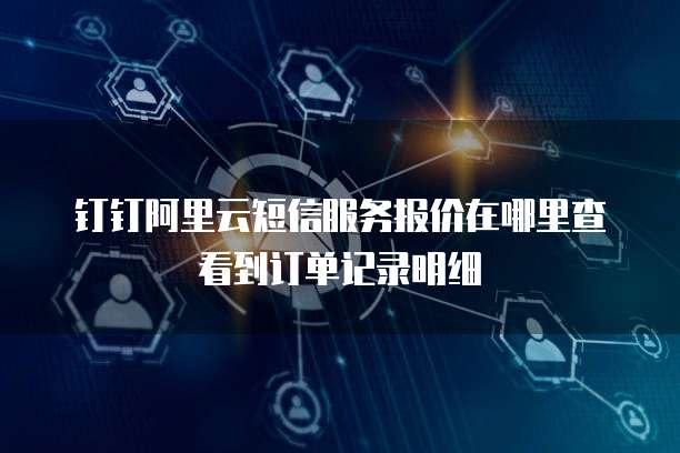 钉钉阿里云短信服务报价在哪里查看到订单记录明细