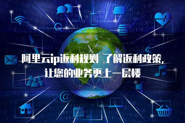阿里云ip返利规则 了解返利政策,让您的业务更上一层楼